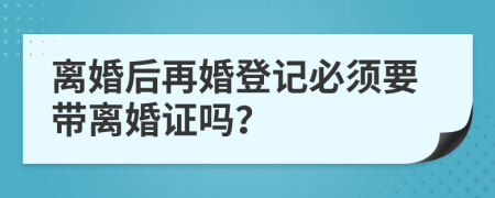 離婚后再婚登記必須要帶離婚證嗎？