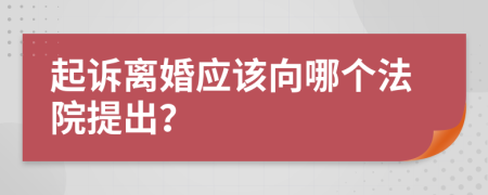 起訴離婚應(yīng)該向哪個(gè)法院提出？