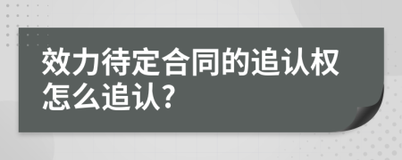 效力待定合同的追認(rèn)權(quán)怎么追認(rèn)?
