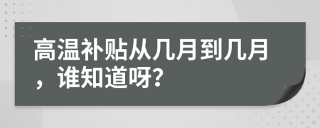 高溫補(bǔ)貼從幾月到幾月，誰(shuí)知道呀？
