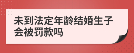 未到法定年齡結(jié)婚生子會被罰款嗎