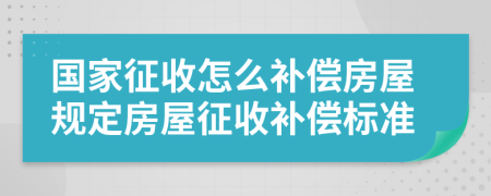 国家征收怎么补偿房屋规定房屋征收补偿标准