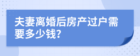 夫妻離婚后房產(chǎn)過戶需要多少錢？