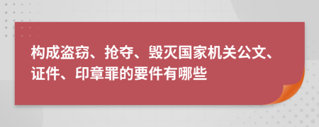 構(gòu)成盜竊、搶奪、毀滅國家機(jī)關(guān)公文、證件、印章罪的要件有哪些