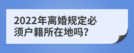 2022年離婚規(guī)定必須戶籍所在地嗎？