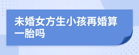 未婚女方生小孩再婚算一胎嗎