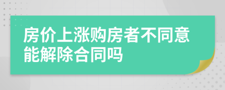 房價(jià)上漲購房者不同意能解除合同嗎
