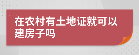 在農(nóng)村有土地證就可以建房子嗎