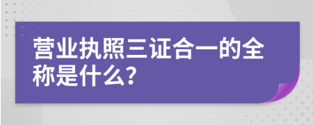 營(yíng)業(yè)執(zhí)照三證合一的全稱是什么？
