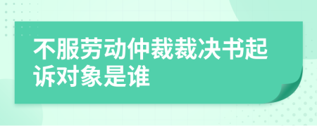 不服勞動仲裁裁決書起訴對象是誰