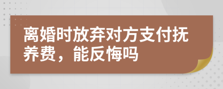 離婚時放棄對方支付撫養(yǎng)費(fèi)，能反悔嗎