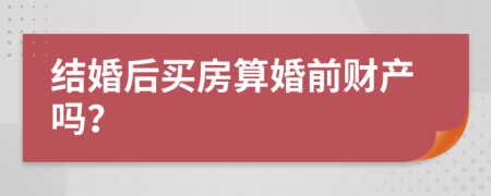 結(jié)婚后買房算婚前財(cái)產(chǎn)嗎？