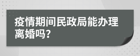 疫情期間民政局能辦理離婚嗎？