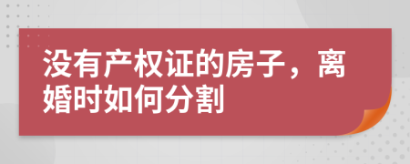 沒有產(chǎn)權(quán)證的房子，離婚時(shí)如何分割
