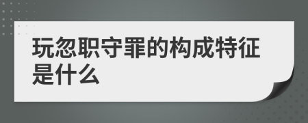玩忽職守罪的構(gòu)成特征是什么