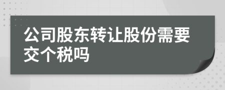 公司股東轉(zhuǎn)讓股份需要交個稅嗎