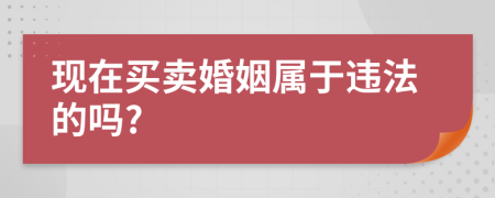 現(xiàn)在買賣婚姻屬于違法的嗎?