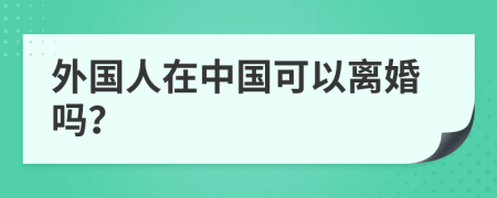 外國人在中國可以離婚嗎？