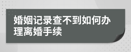 婚姻記錄查不到如何辦理離婚手續(xù)