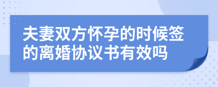 夫妻雙方懷孕的時(shí)候簽的離婚協(xié)議書(shū)有效嗎