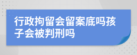 行政拘留會留案底嗎孩子會被判刑嗎