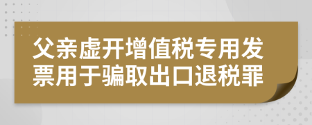 父親虛開增值稅專用發(fā)票用于騙取出口退稅罪