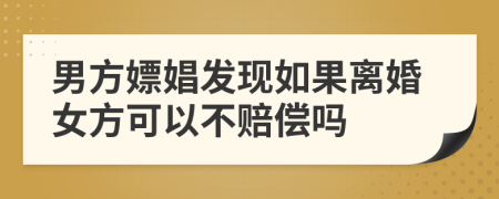 男方嫖娼發(fā)現(xiàn)如果離婚女方可以不賠償嗎
