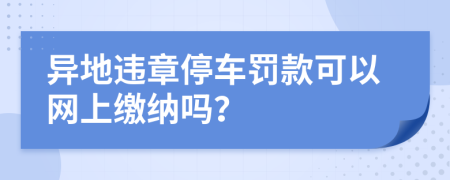 異地違章停車罰款可以網(wǎng)上繳納嗎？
