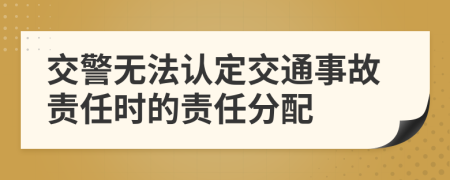 交警無法認(rèn)定交通事故責(zé)任時的責(zé)任分配