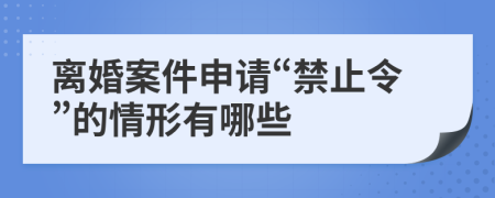 離婚案件申請(qǐng)“禁止令”的情形有哪些