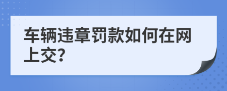 車輛違章罰款如何在網(wǎng)上交？