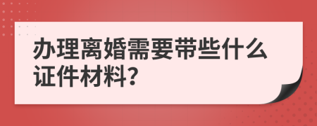 辦理離婚需要帶些什么證件材料？