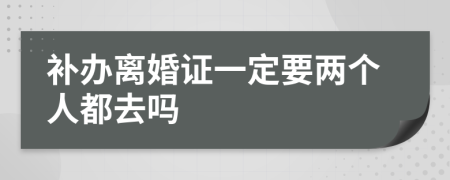 補(bǔ)辦離婚證一定要兩個人都去嗎