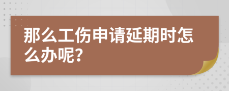 那么工傷申請延期時(shí)怎么辦呢？