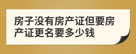 房子沒有房產(chǎn)證但要房產(chǎn)證更名要多少錢