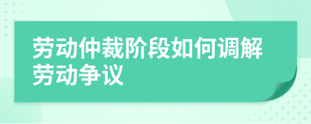 勞動(dòng)仲裁階段如何調(diào)解勞動(dòng)爭議