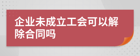 企業(yè)未成立工會(huì)可以解除合同嗎