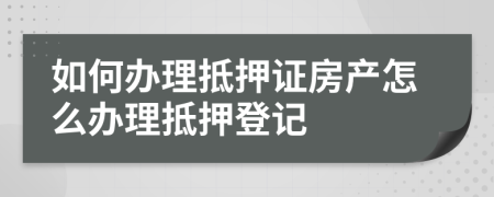如何辦理抵押證房產(chǎn)怎么辦理抵押登記