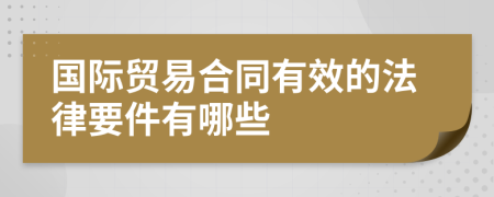 國際貿(mào)易合同有效的法律要件有哪些