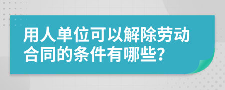 用人單位可以解除勞動(dòng)合同的條件有哪些？