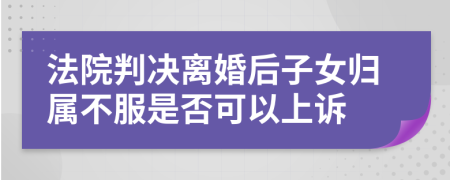 法院判決離婚后子女歸屬不服是否可以上訴
