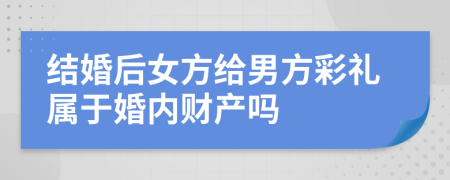 結(jié)婚后女方給男方彩禮屬于婚內(nèi)財(cái)產(chǎn)嗎