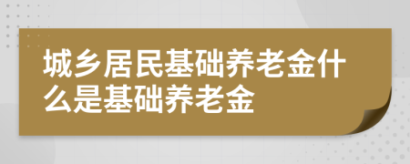 城鄉(xiāng)居民基礎(chǔ)養(yǎng)老金什么是基礎(chǔ)養(yǎng)老金