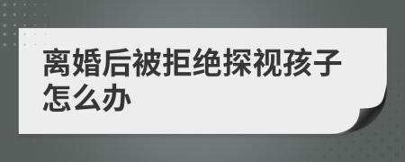 離婚后被拒絕探視孩子怎么辦