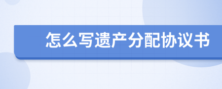 怎么寫遺產(chǎn)分配協(xié)議書