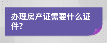 辦理房產(chǎn)證需要什么證件?