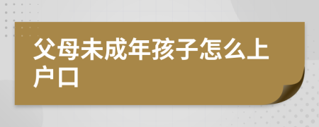 父母未成年孩子怎么上戶口
