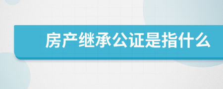 房產(chǎn)繼承公證是指什么