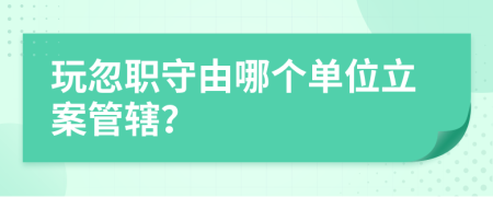 玩忽職守由哪個單位立案管轄？