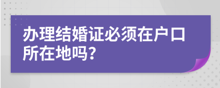 辦理結(jié)婚證必須在戶口所在地嗎？